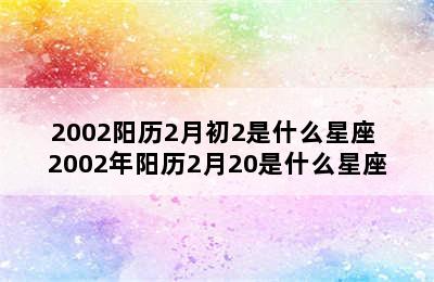 2002阳历2月初2是什么星座 2002年阳历2月20是什么星座